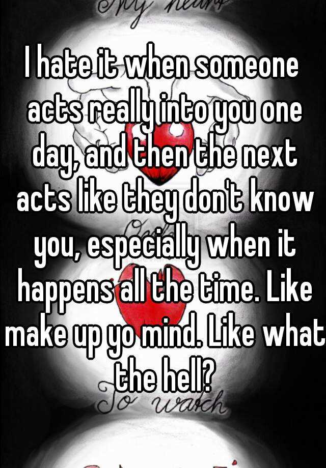 i-hate-it-when-someone-acts-really-into-you-one-day-and-then-the-next