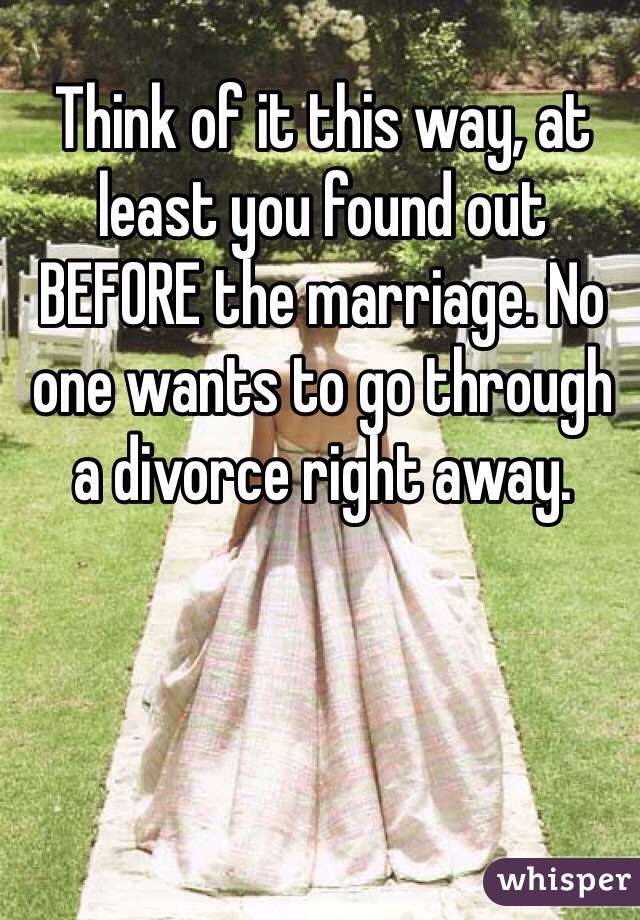 Think of it this way, at least you found out BEFORE the marriage. No one wants to go through a divorce right away. 