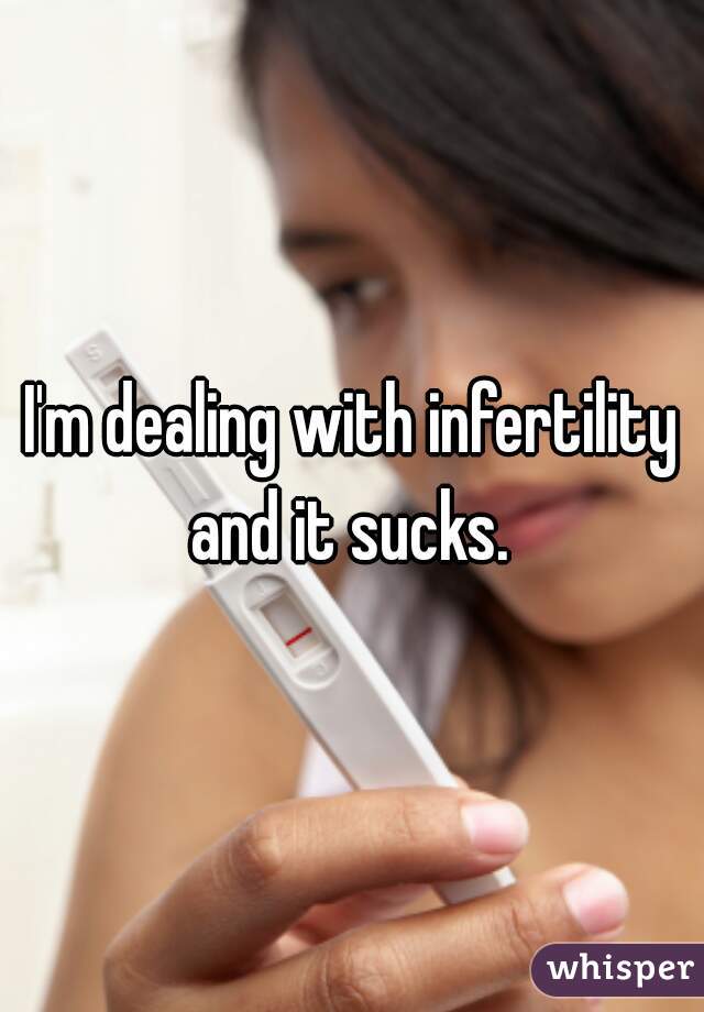I'm dealing with infertility and it sucks. 
