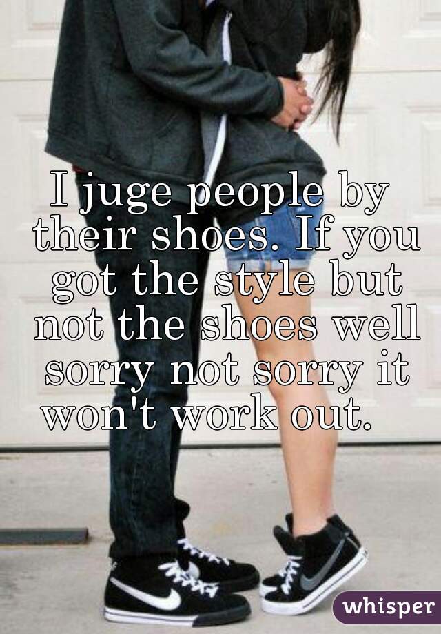 I juge people by their shoes. If you got the style but not the shoes well sorry not sorry it won't work out.   