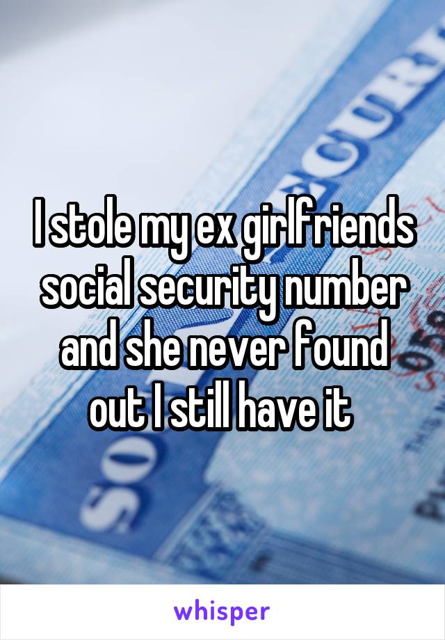 I stole my ex girlfriends social security number and she never found out I still have it 