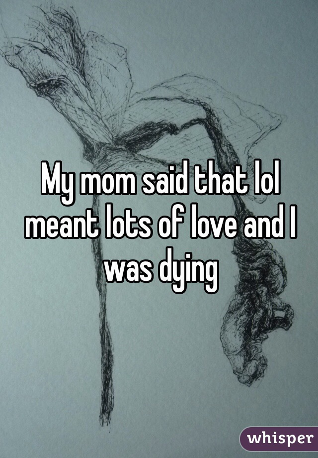 My mom said that lol meant lots of love and I was dying