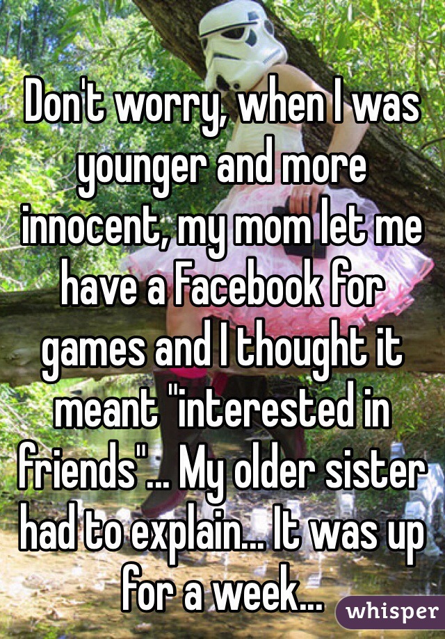 Don't worry, when I was younger and more innocent, my mom let me have a Facebook for games and I thought it meant "interested in friends"... My older sister had to explain... It was up for a week... 