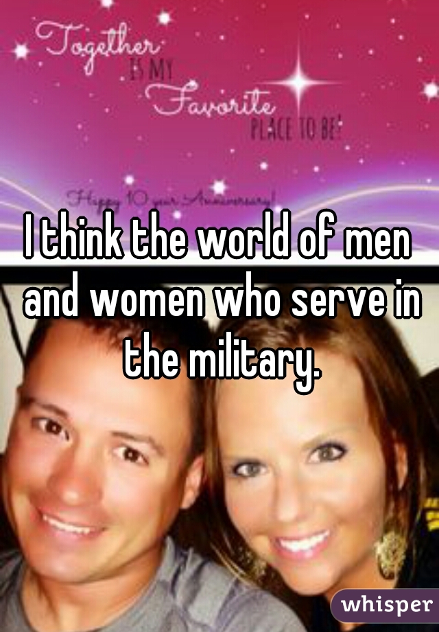 I think the world of men and women who serve in the military.