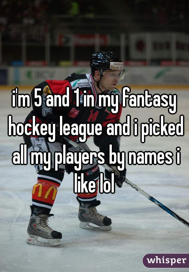 i'm 5 and 1 in my fantasy hockey league and i picked all my players by names i like lol 