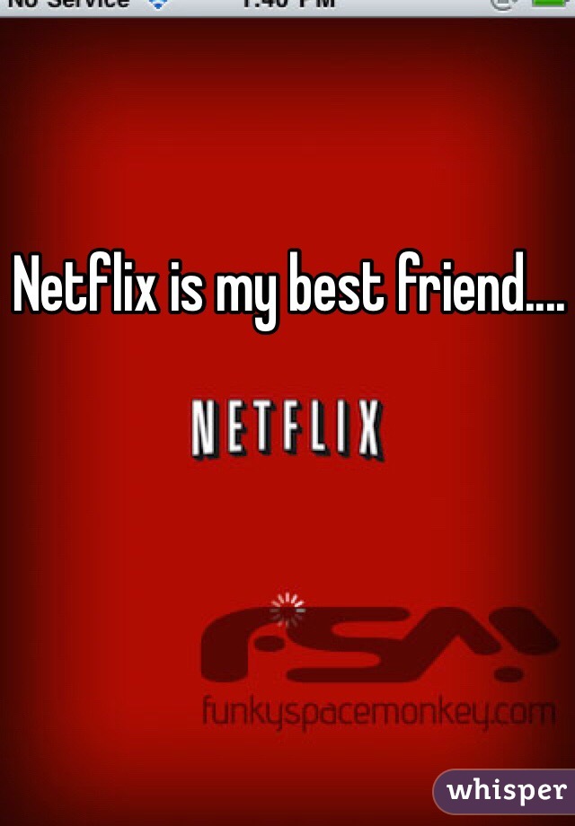 Netflix is my best friend....