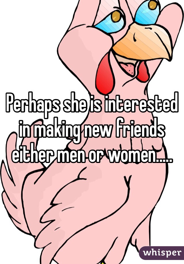 Perhaps she is interested in making new friends either men or women.....