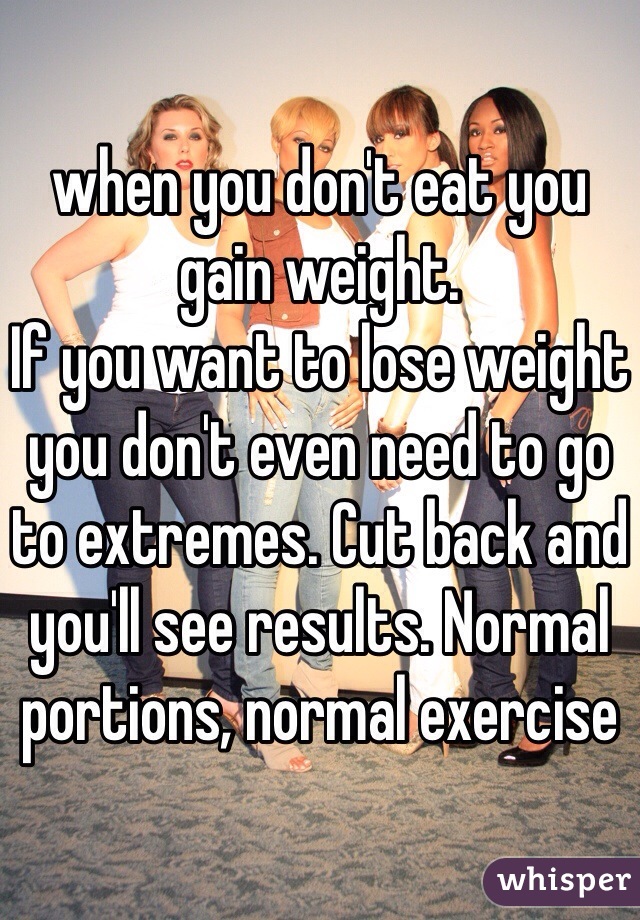 when you don't eat you gain weight. 
If you want to lose weight you don't even need to go to extremes. Cut back and you'll see results. Normal portions, normal exercise 