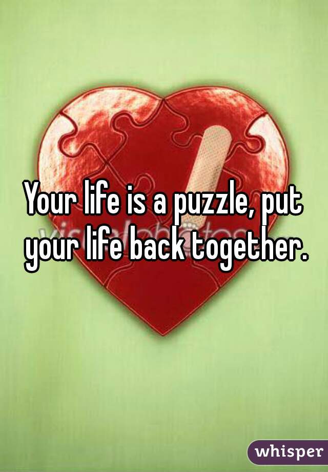 Your life is a puzzle, put your life back together.
