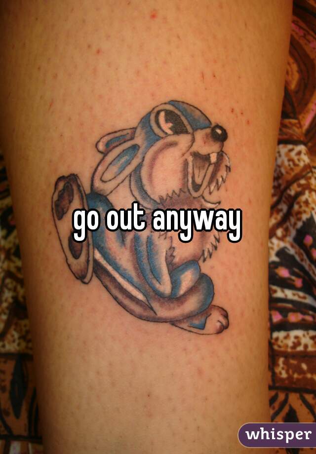 go out anyway