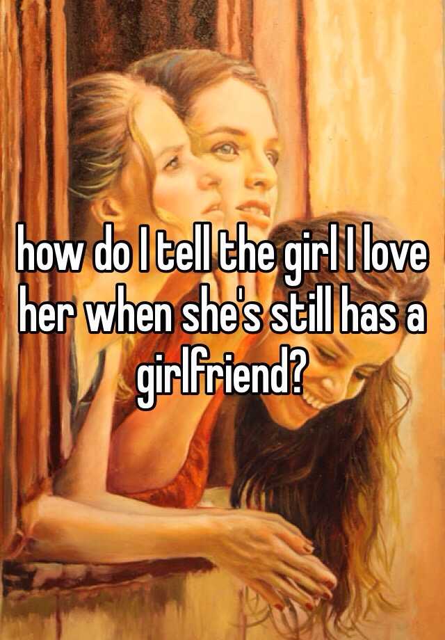 how-do-i-tell-the-girl-i-love-her-when-she-s-still-has-a-girlfriend