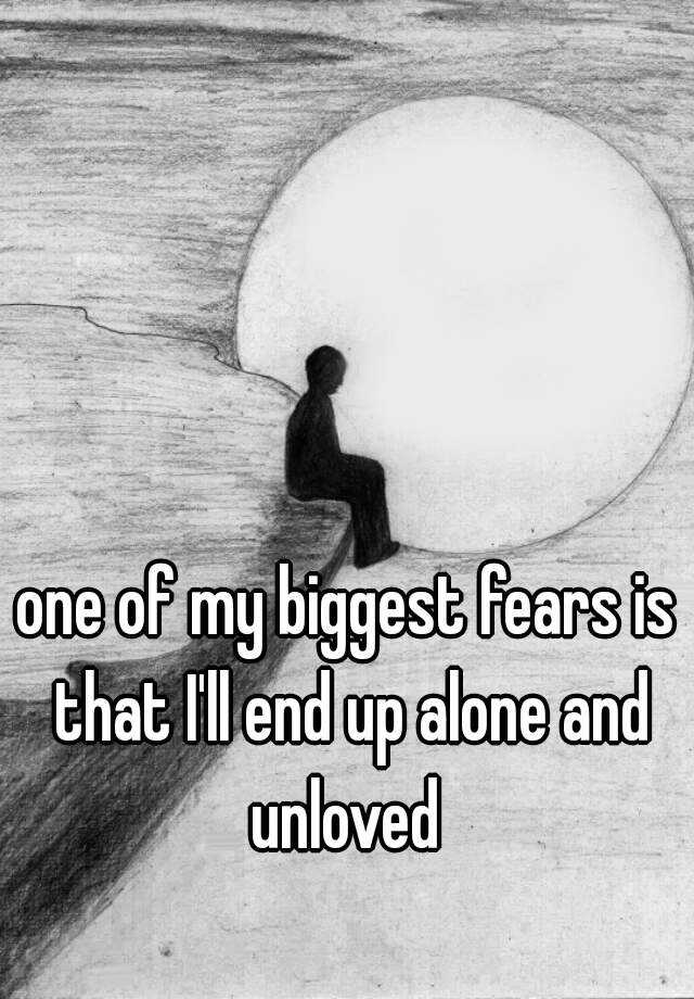 one-of-my-biggest-fears-is-that-i-ll-end-up-alone-and-unloved