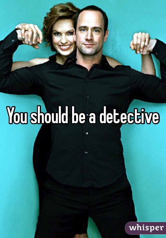 You should be a detective 