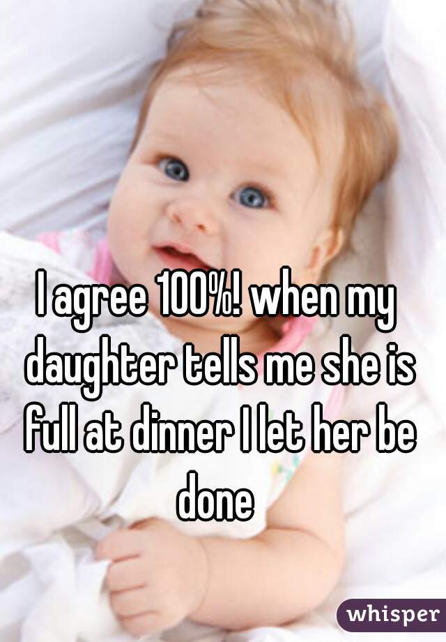 I agree 100%! when my daughter tells me she is full at dinner I let her be done 