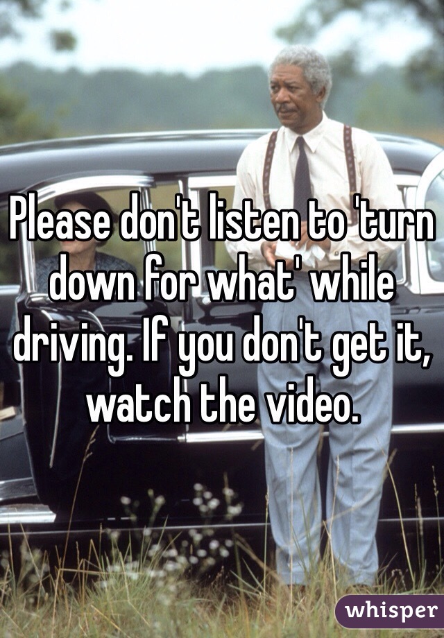 Please don't listen to 'turn down for what' while driving. If you don't get it, watch the video. 