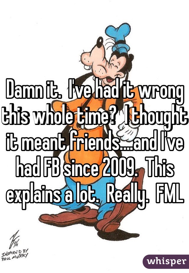 Damn it.  I've had it wrong this whole time?  I thought it meant friends....and I've had FB since 2009.  This explains a lot.  Really.  FML