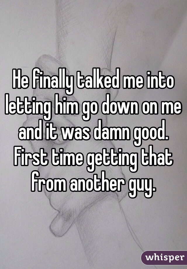 He finally talked me into letting him go down on me and it was damn good. First time getting that from another guy. 