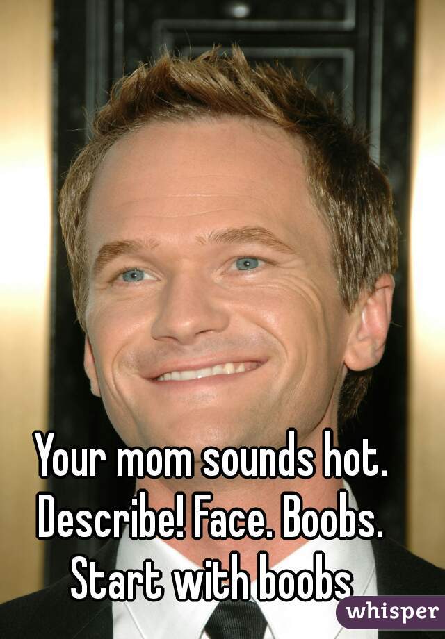 Your mom sounds hot. Describe! Face. Boobs.  Start with boobs 