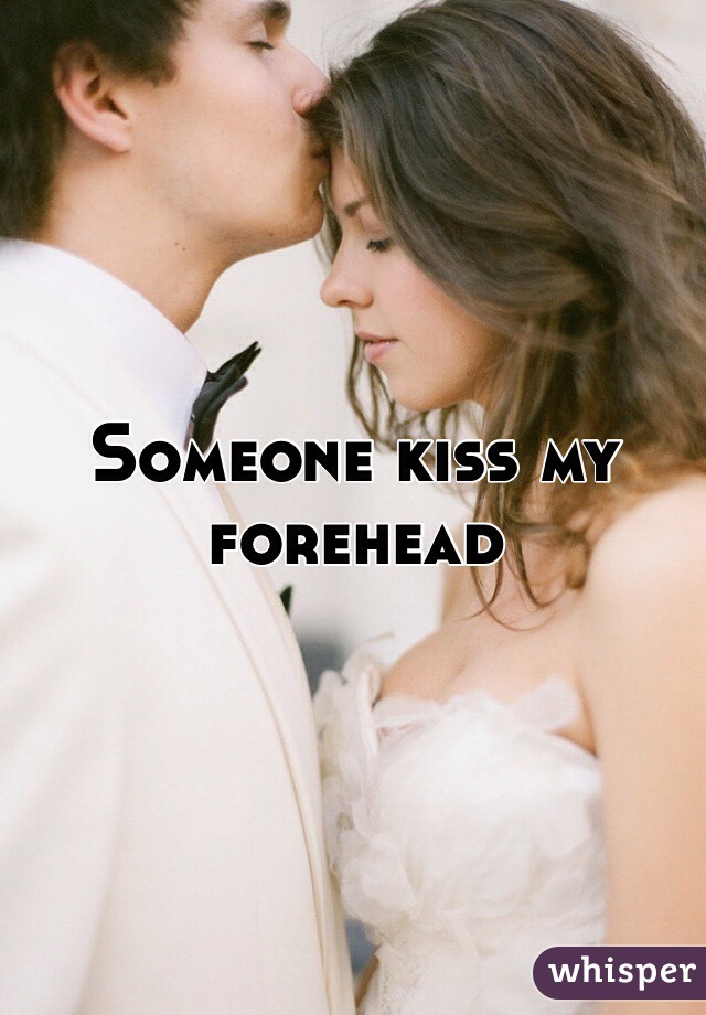 Someone kiss my forehead 