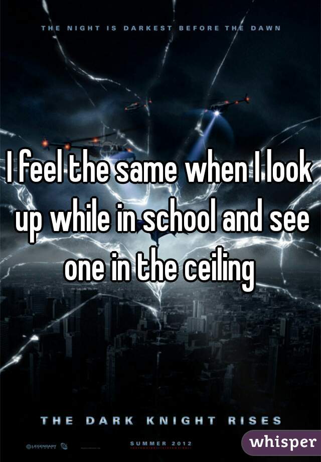 I feel the same when I look up while in school and see one in the ceiling 