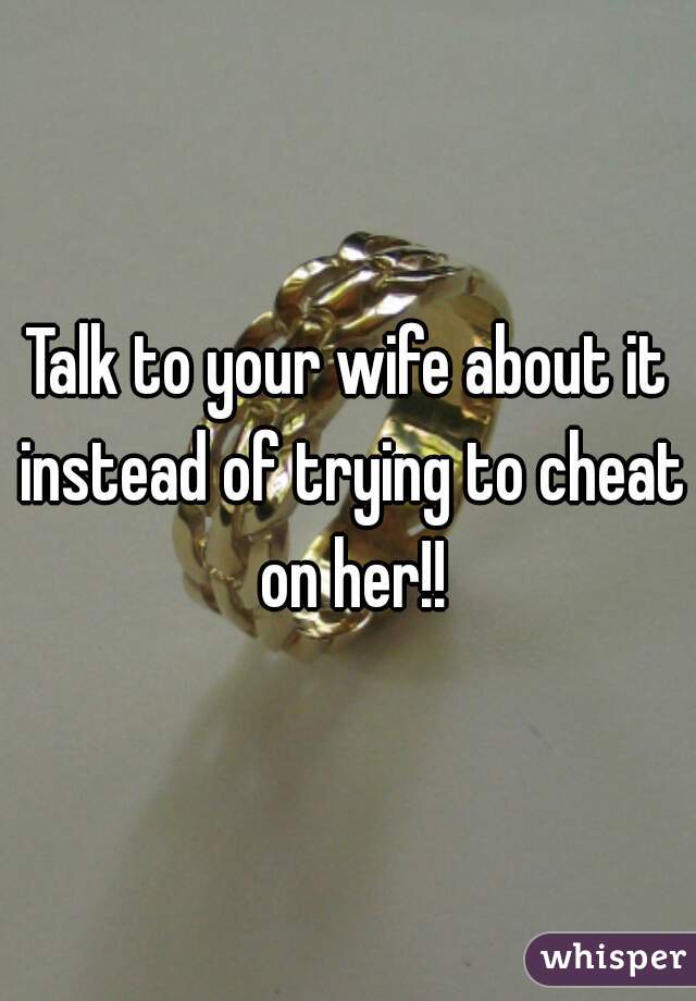 Talk to your wife about it instead of trying to cheat on her!!