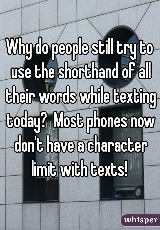 Why do people still try to use the shorthand of all their words while texting today?  Most phones now don't have a character limit with texts! 