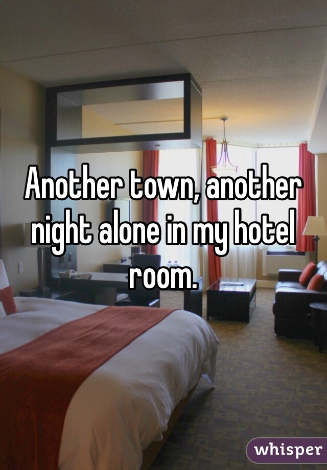 Another town, another night alone in my hotel room. 