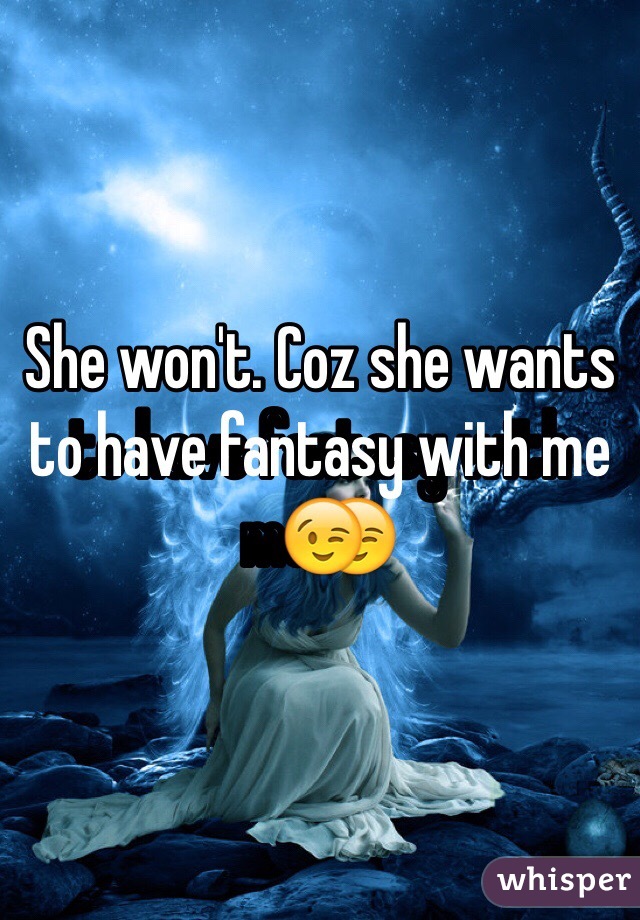 She won't. Coz she wants to have fantasy with me😉