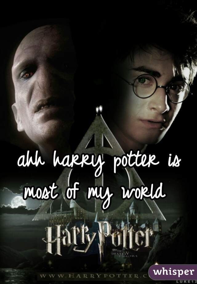 ahh harry potter is most of my world  