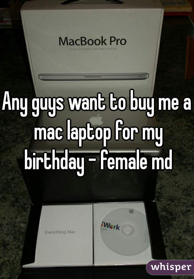 Any guys want to buy me a mac laptop for my birthday - female md