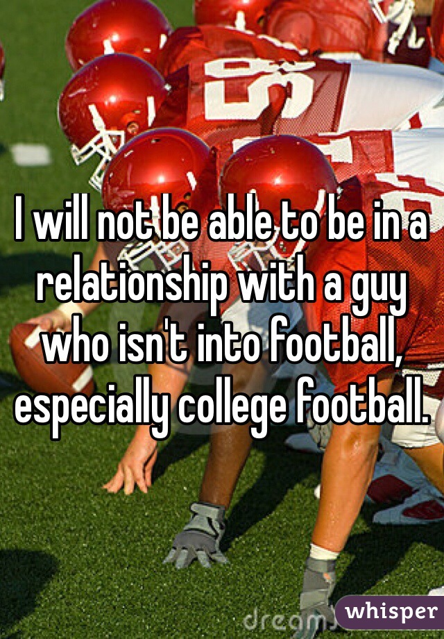 I will not be able to be in a relationship with a guy who isn't into football, especially college football. 
