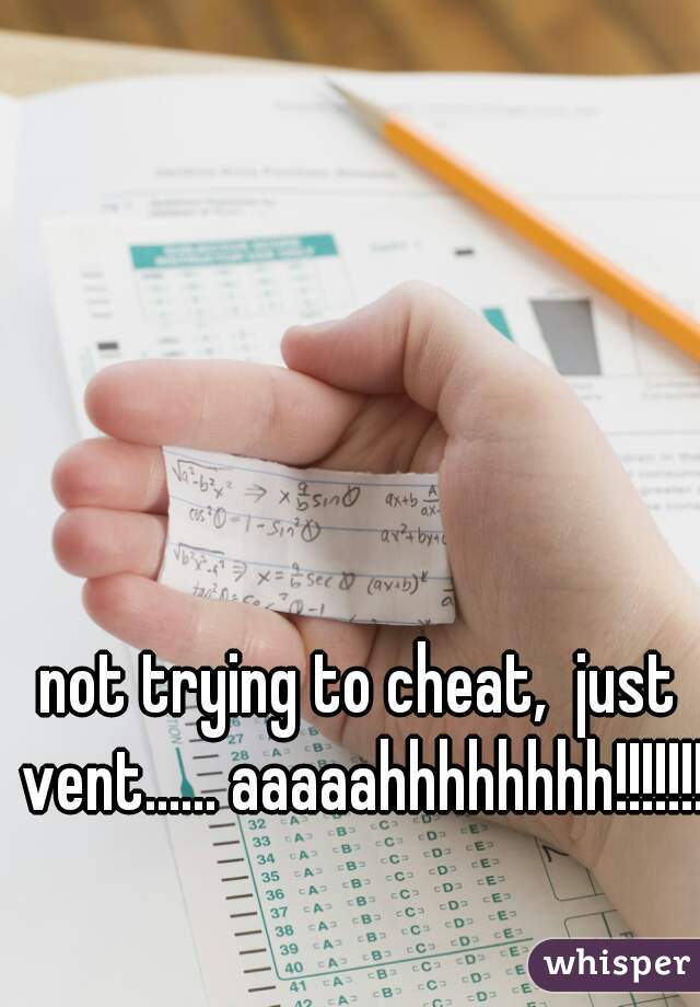 not trying to cheat,  just vent...... aaaaahhhhhhhh!!!!!!!