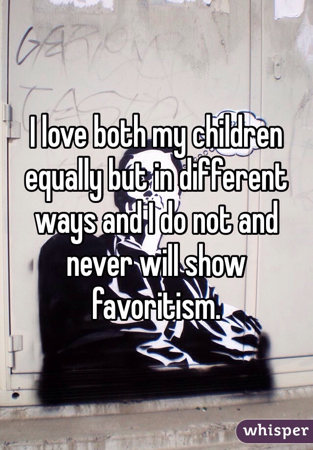 I love both my children equally but in different ways and I do not and never will show favoritism. 