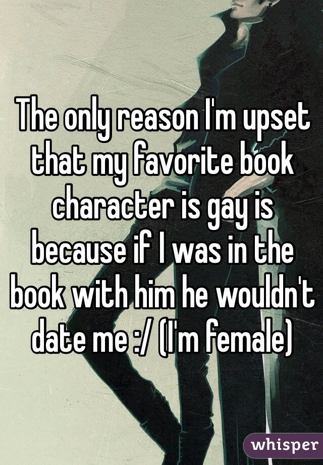 The only reason I'm upset that my favorite book character is gay is because if I was in the book with him he wouldn't date me :/ (I'm female)