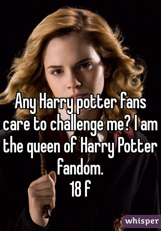 Any Harry potter fans care to challenge me? I am the queen of Harry Potter fandom. 
18 f