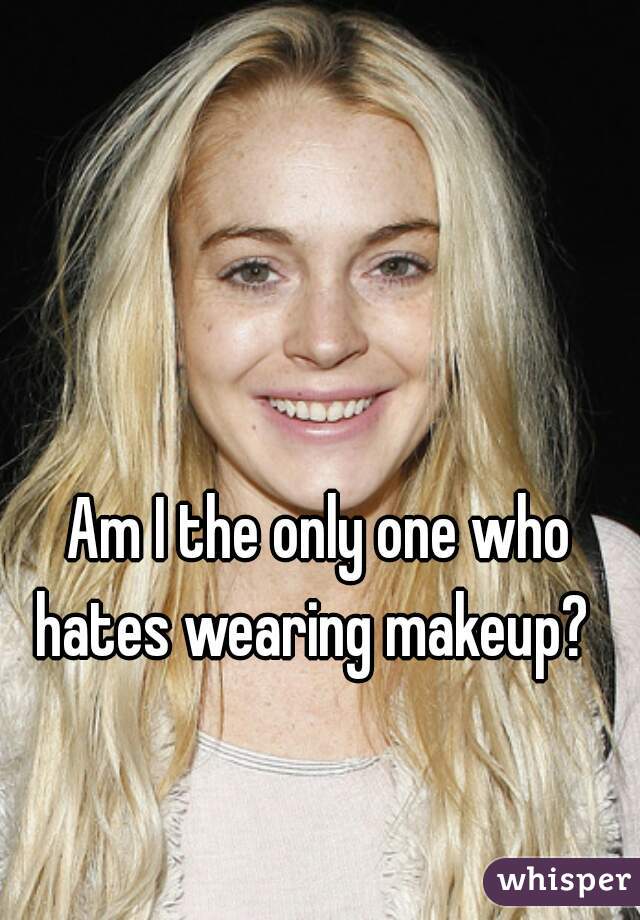 


Am I the only one who hates wearing makeup?  