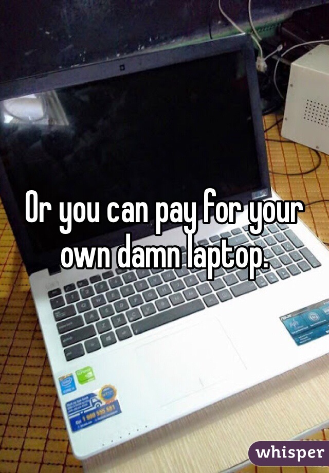 Or you can pay for your own damn laptop.