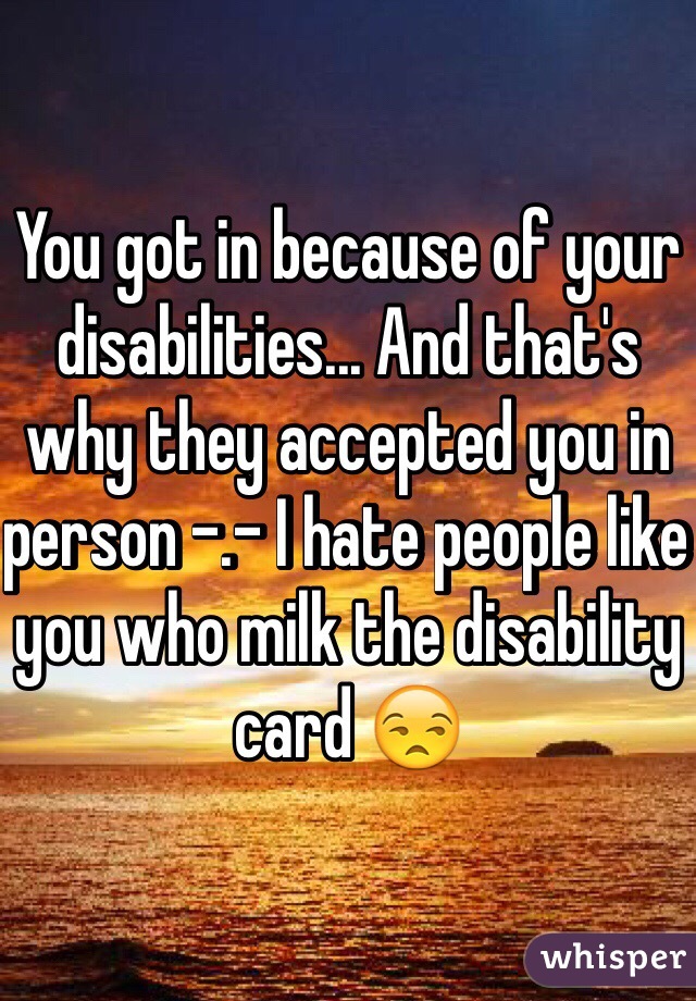 You got in because of your disabilities... And that's why they accepted you in person -.- I hate people like you who milk the disability card 😒