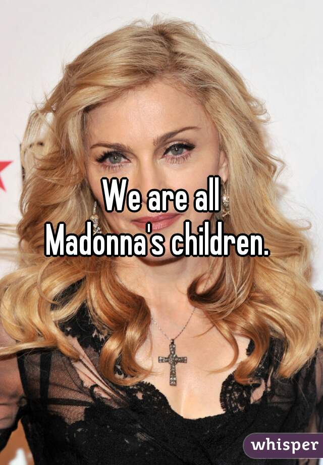  We are all 
Madonna's children. 