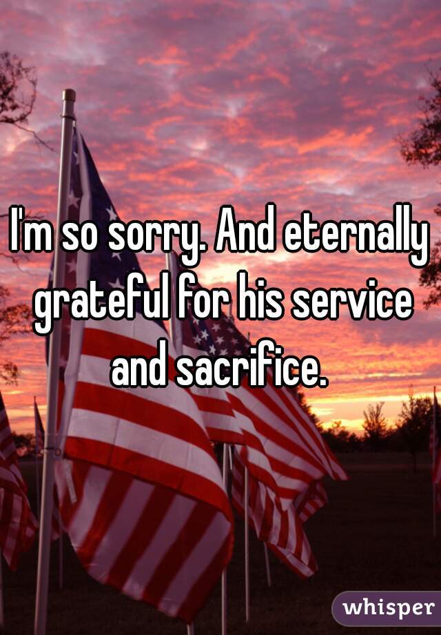 I'm so sorry. And eternally grateful for his service and sacrifice. 
