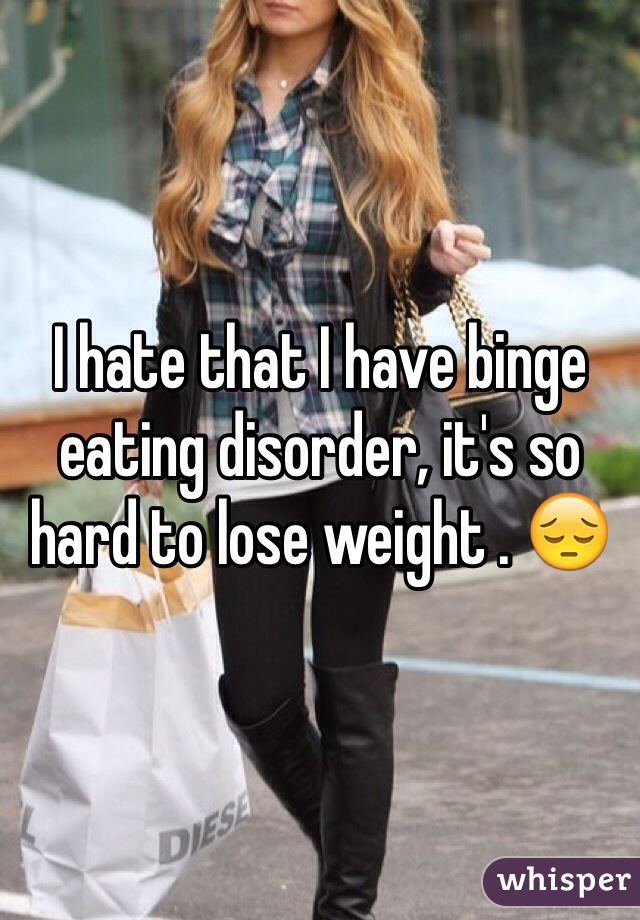 I hate that I have binge eating disorder, it's so hard to lose weight . 😔