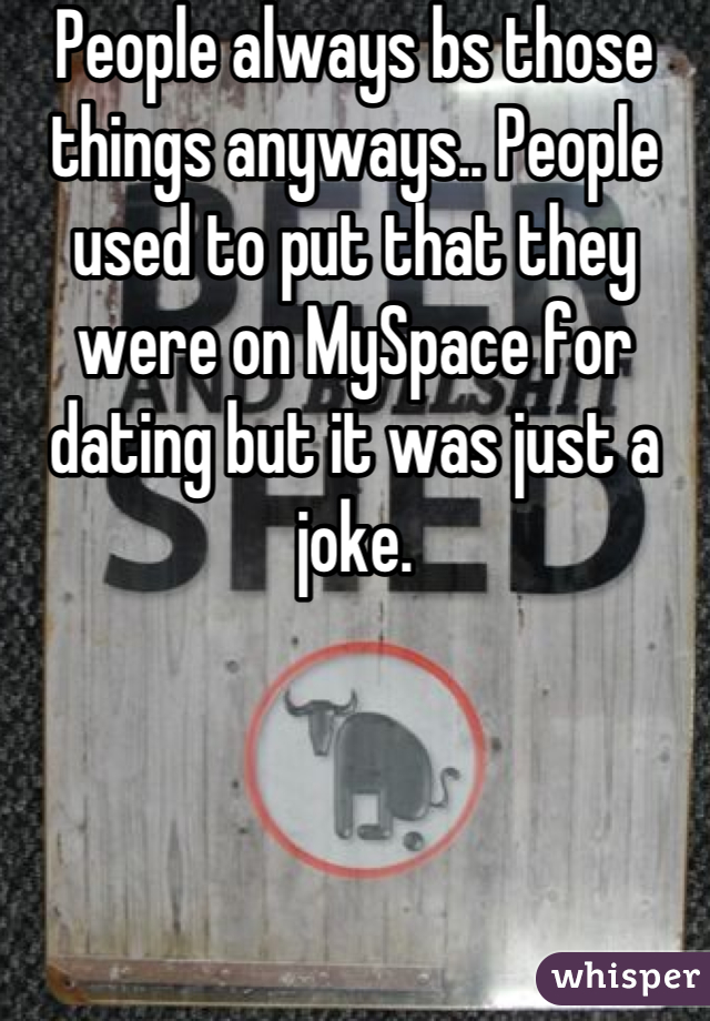 People always bs those things anyways.. People used to put that they were on MySpace for dating but it was just a joke.