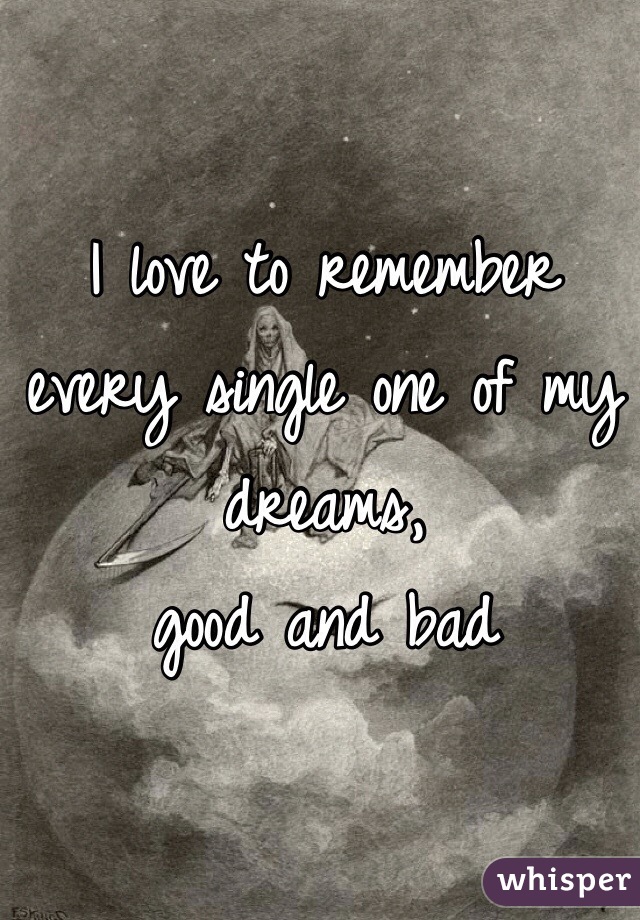 I love to remember every single one of my dreams, 
good and bad