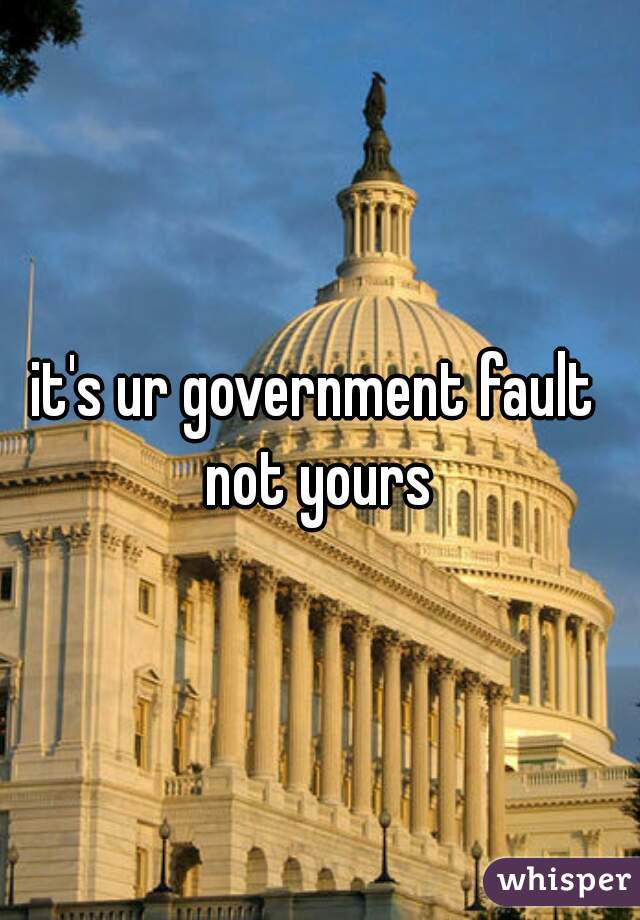 it's ur government fault 
not yours