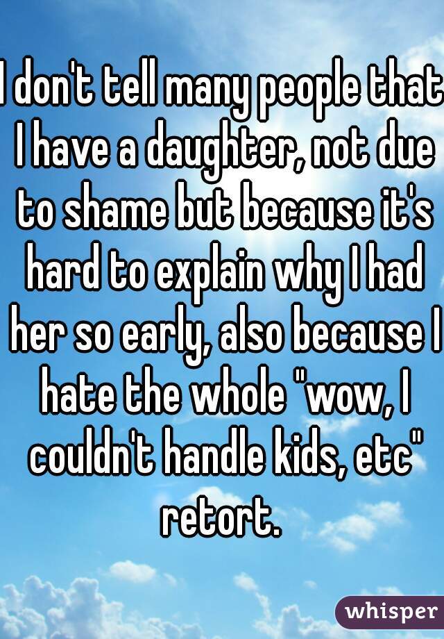 I don't tell many people that I have a daughter, not due to shame but because it's hard to explain why I had her so early, also because I hate the whole "wow, I couldn't handle kids, etc" retort. 
