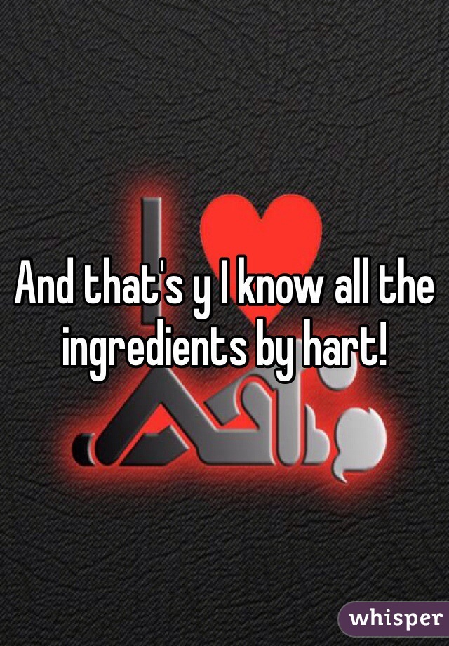 And that's y I know all the ingredients by hart!