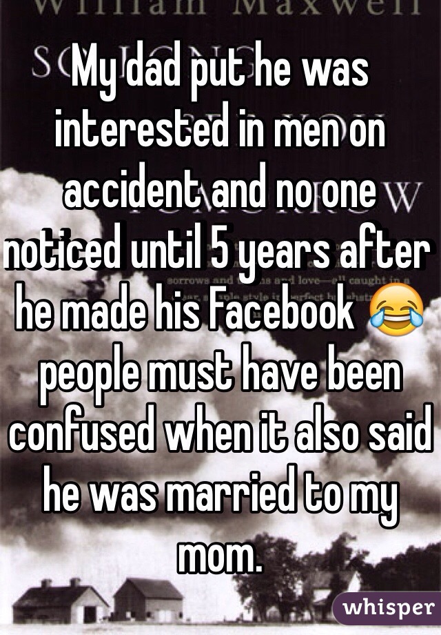 My dad put he was interested in men on accident and no one noticed until 5 years after he made his Facebook 😂 people must have been confused when it also said he was married to my mom.