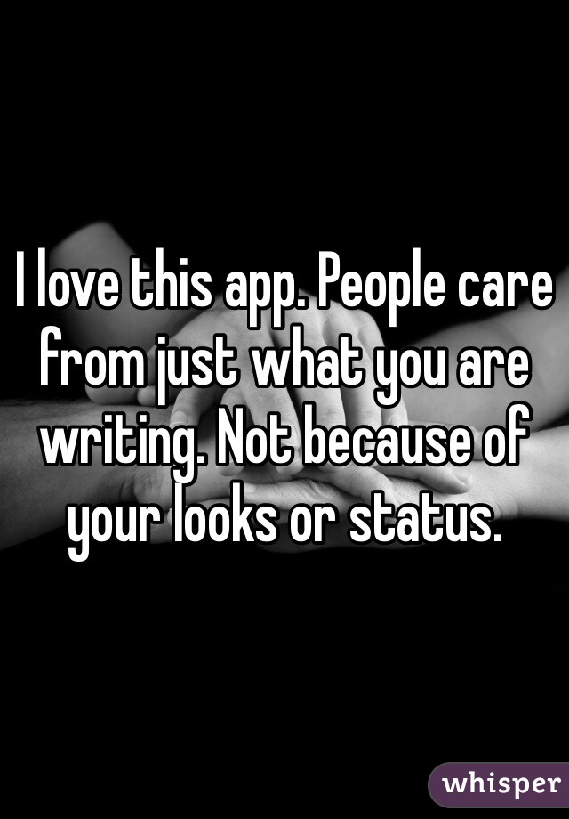 I love this app. People care from just what you are writing. Not because of your looks or status. 
