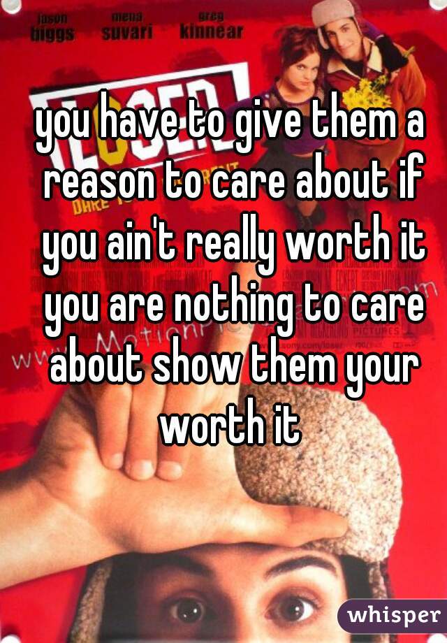 you have to give them a reason to care about if you ain't really worth it you are nothing to care about show them your worth it 