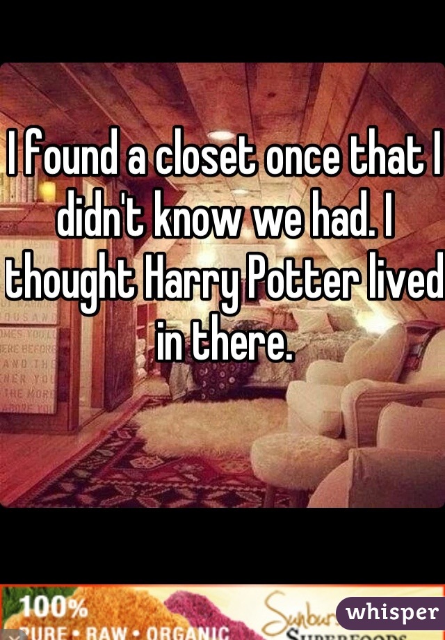 I found a closet once that I didn't know we had. I thought Harry Potter lived in there.
